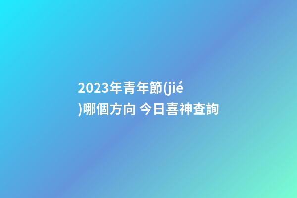 2023年青年節(jié)哪個方向 今日喜神查詢